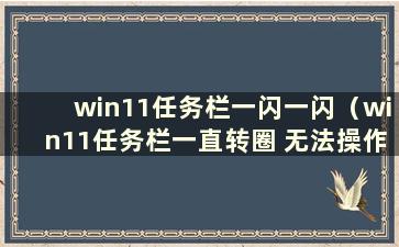 win11任务栏一闪一闪（win11任务栏一直转圈 无法操作）